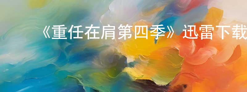 ﻿《重任在肩第四季》迅雷下载/在线观看-都市情感-美剧天堂 ﻿陈绍春的blog